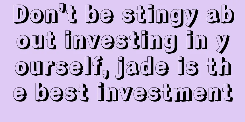 Don’t be stingy about investing in yourself, jade is the best investment