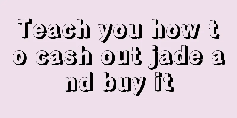 Teach you how to cash out jade and buy it