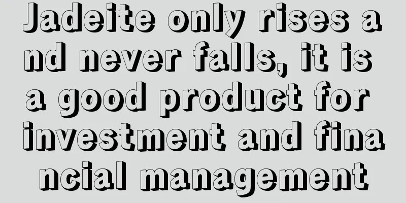 Jadeite only rises and never falls, it is a good product for investment and financial management