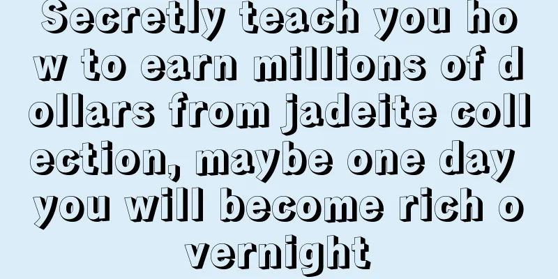 Secretly teach you how to earn millions of dollars from jadeite collection, maybe one day you will become rich overnight