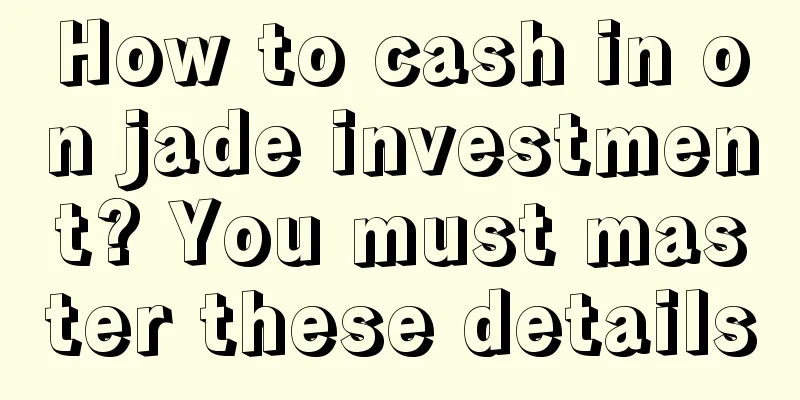 How to cash in on jade investment? You must master these details