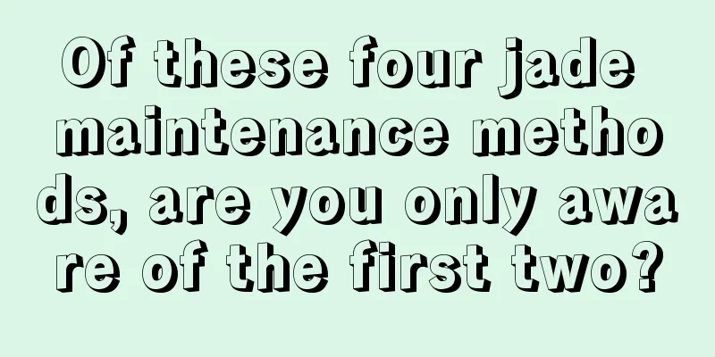 Of these four jade maintenance methods, are you only aware of the first two?