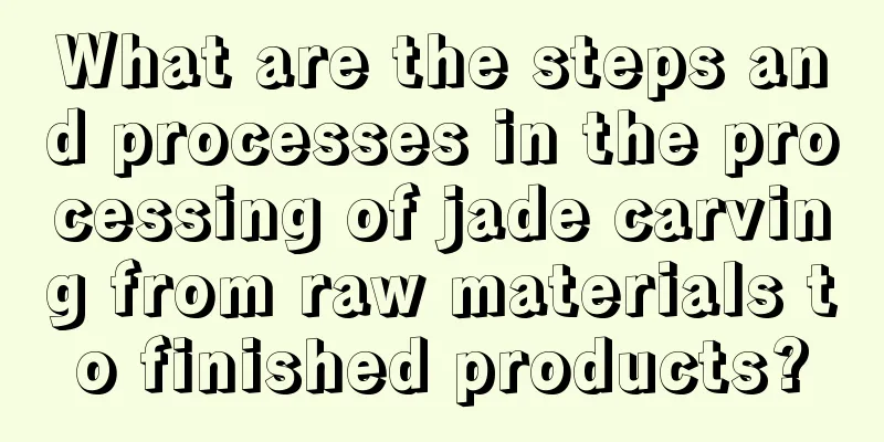 What are the steps and processes in the processing of jade carving from raw materials to finished products?