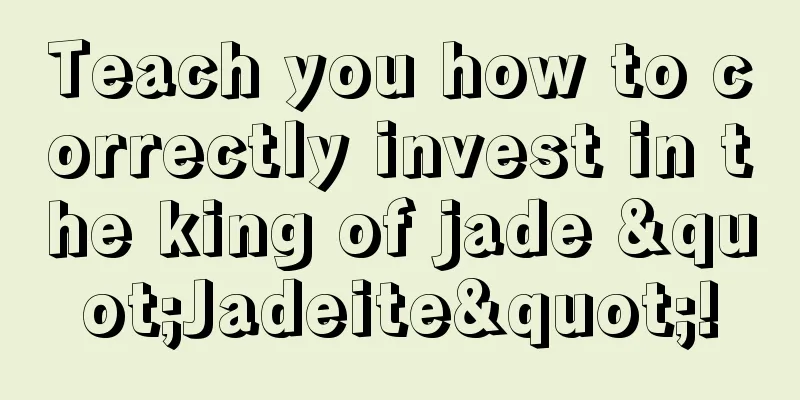 Teach you how to correctly invest in the king of jade "Jadeite"!