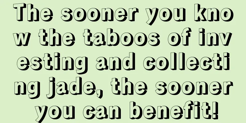 The sooner you know the taboos of investing and collecting jade, the sooner you can benefit!