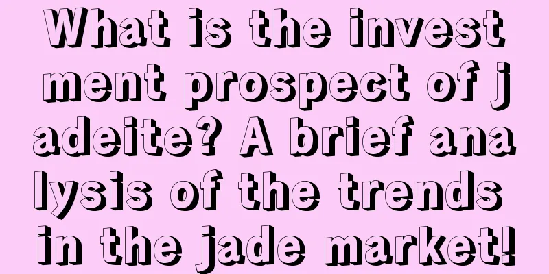 What is the investment prospect of jadeite? A brief analysis of the trends in the jade market!