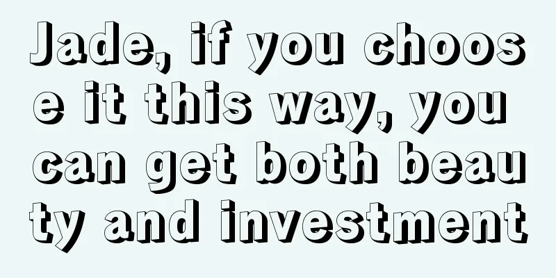 Jade, if you choose it this way, you can get both beauty and investment