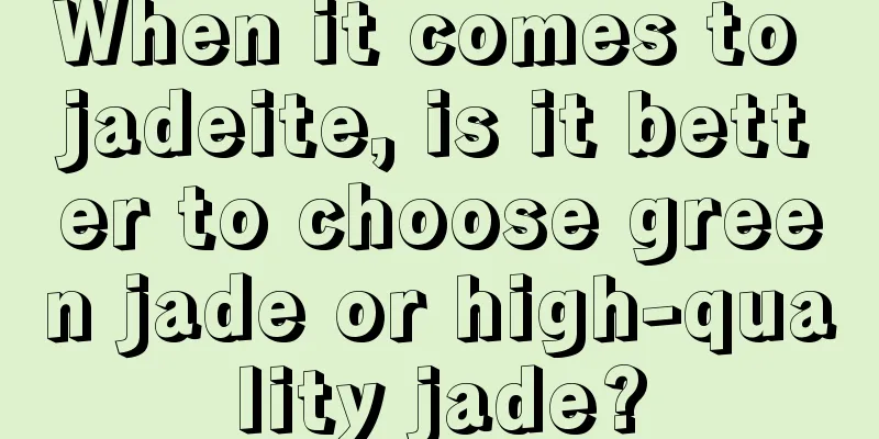 When it comes to jadeite, is it better to choose green jade or high-quality jade?