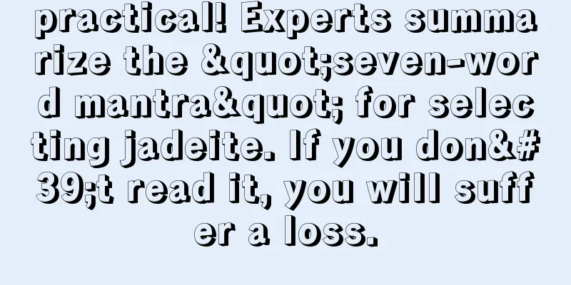 practical! Experts summarize the "seven-word mantra" for selecting jadeite. If you don't read it, you will suffer a loss.