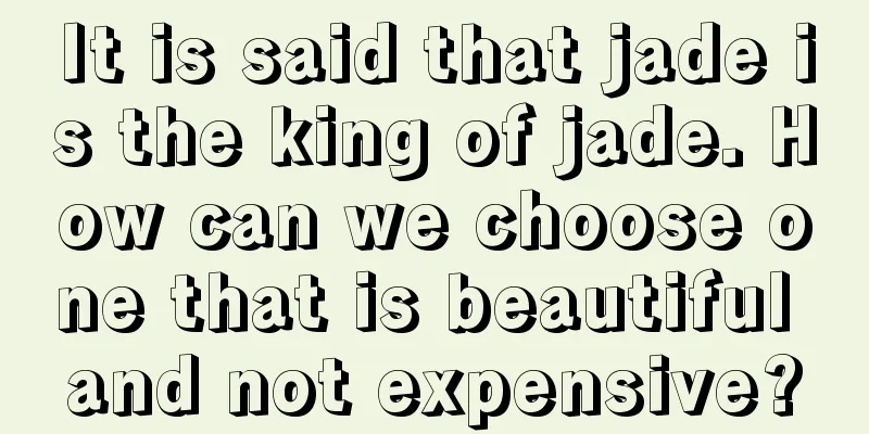 It is said that jade is the king of jade. How can we choose one that is beautiful and not expensive?