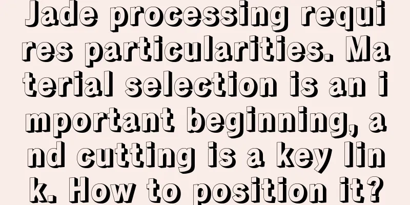 Jade processing requires particularities. Material selection is an important beginning, and cutting is a key link. How to position it?