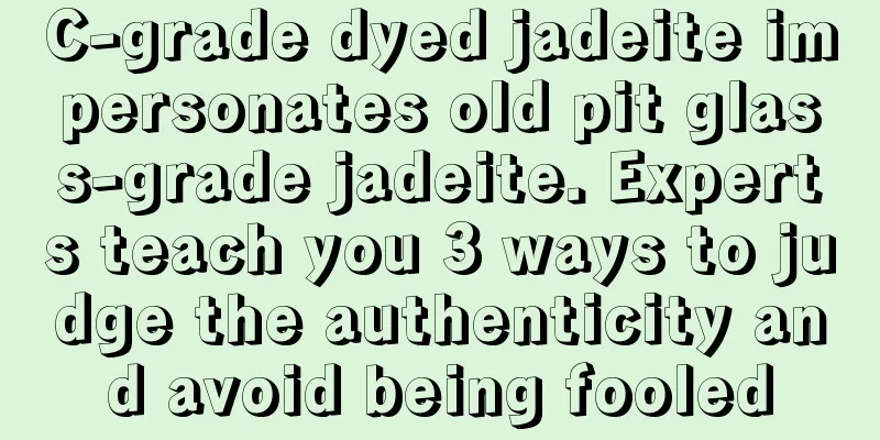 C-grade dyed jadeite impersonates old pit glass-grade jadeite. Experts teach you 3 ways to judge the authenticity and avoid being fooled