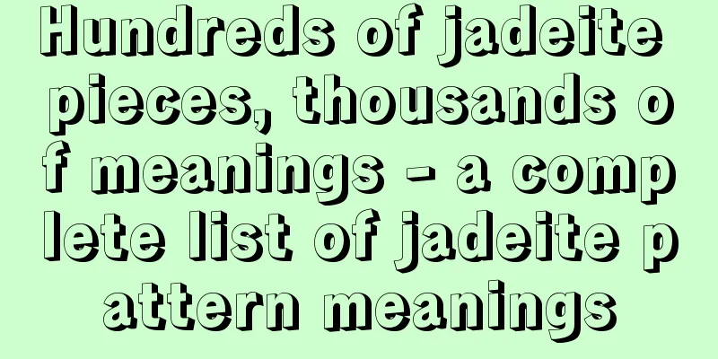 Hundreds of jadeite pieces, thousands of meanings - a complete list of jadeite pattern meanings