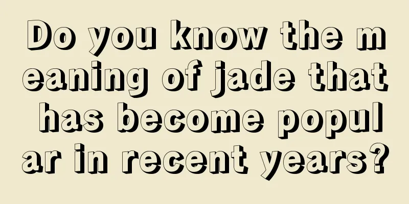 Do you know the meaning of jade that has become popular in recent years?