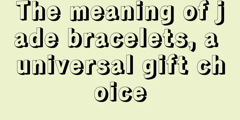 The meaning of jade bracelets, a universal gift choice