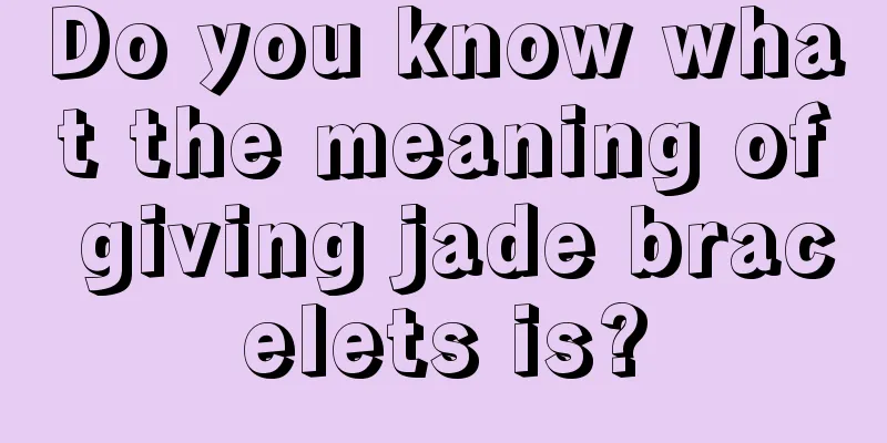 Do you know what the meaning of giving jade bracelets is?