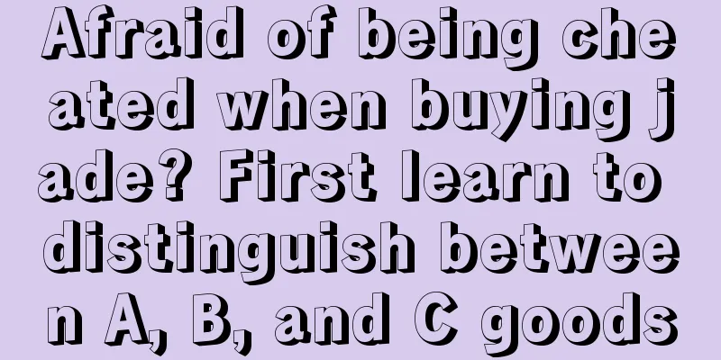 Afraid of being cheated when buying jade? First learn to distinguish between A, B, and C goods