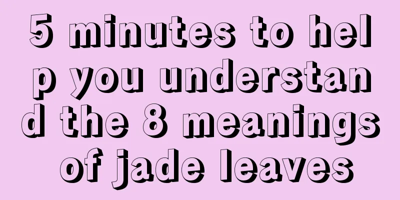 5 minutes to help you understand the 8 meanings of jade leaves