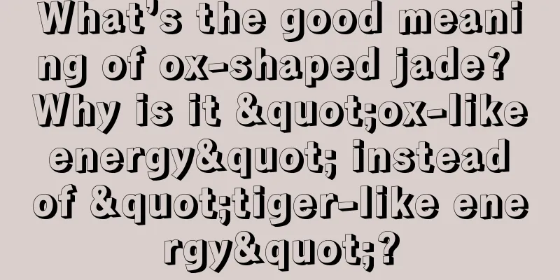 What’s the good meaning of ox-shaped jade? Why is it "ox-like energy" instead of "tiger-like energy"?