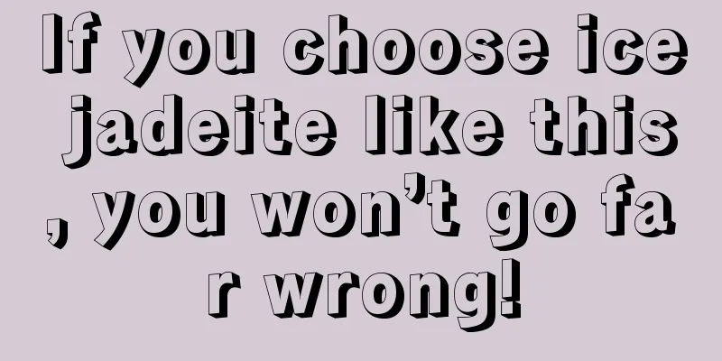 If you choose ice jadeite like this, you won’t go far wrong!