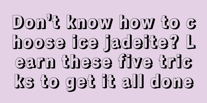 Don’t know how to choose ice jadeite? Learn these five tricks to get it all done