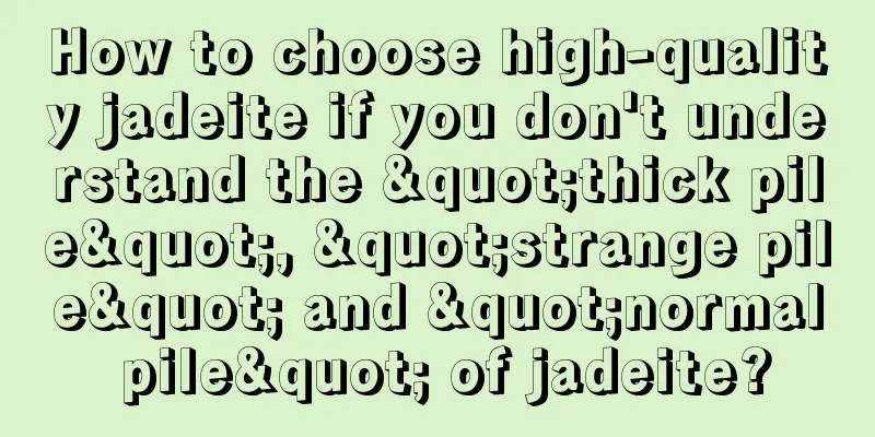 How to choose high-quality jadeite if you don't understand the "thick pile", "strange pile" and "normal pile" of jadeite?