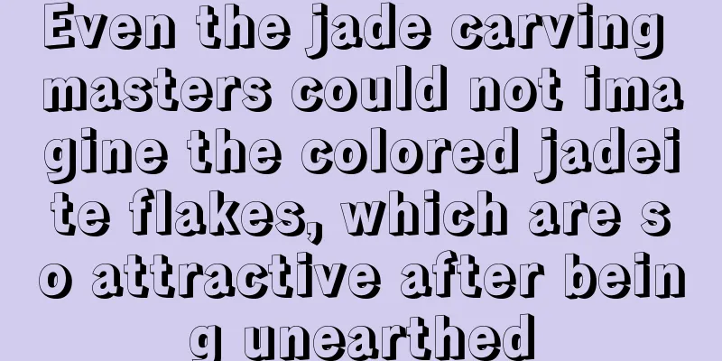 Even the jade carving masters could not imagine the colored jadeite flakes, which are so attractive after being unearthed