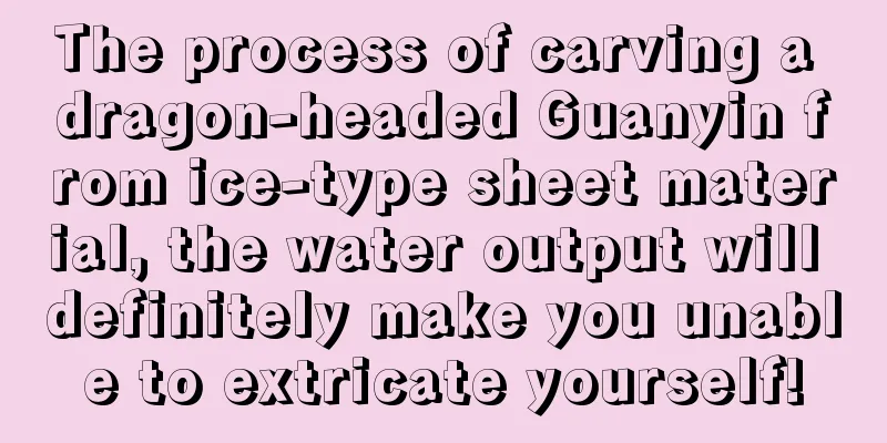 The process of carving a dragon-headed Guanyin from ice-type sheet material, the water output will definitely make you unable to extricate yourself!