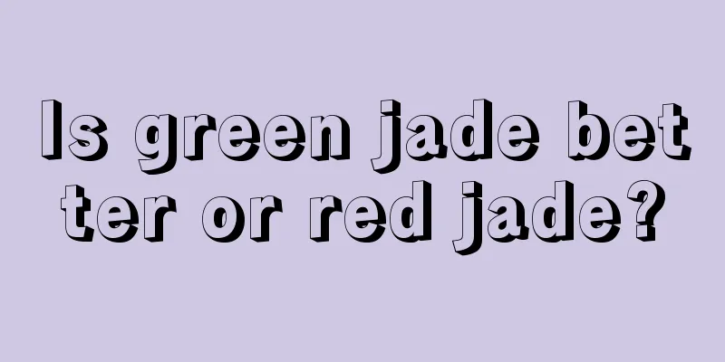 Is green jade better or red jade?