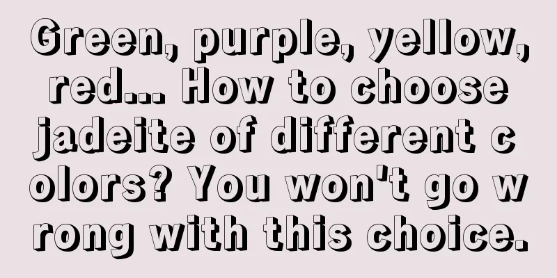 Green, purple, yellow, red... How to choose jadeite of different colors? You won't go wrong with this choice.