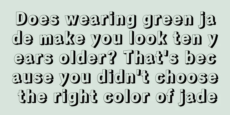 Does wearing green jade make you look ten years older? That's because you didn't choose the right color of jade