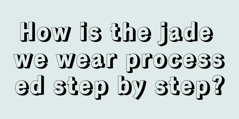 How is the jade we wear processed step by step?