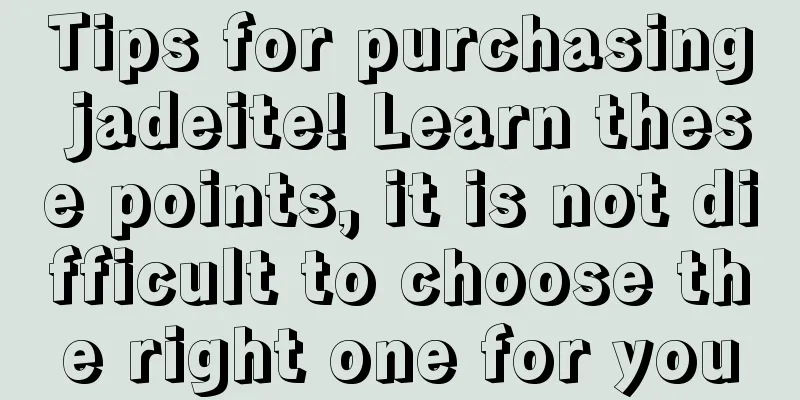 Tips for purchasing jadeite! Learn these points, it is not difficult to choose the right one for you