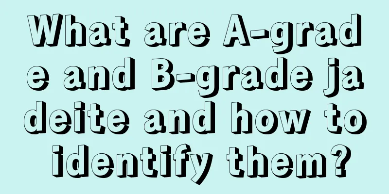 What are A-grade and B-grade jadeite and how to identify them?