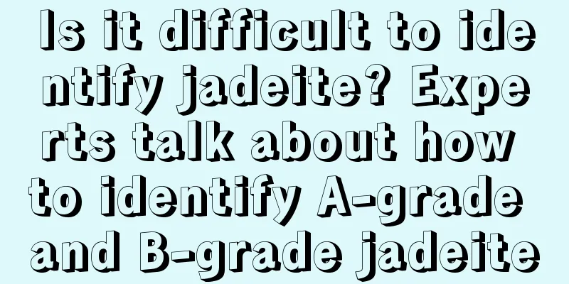 Is it difficult to identify jadeite? Experts talk about how to identify A-grade and B-grade jadeite