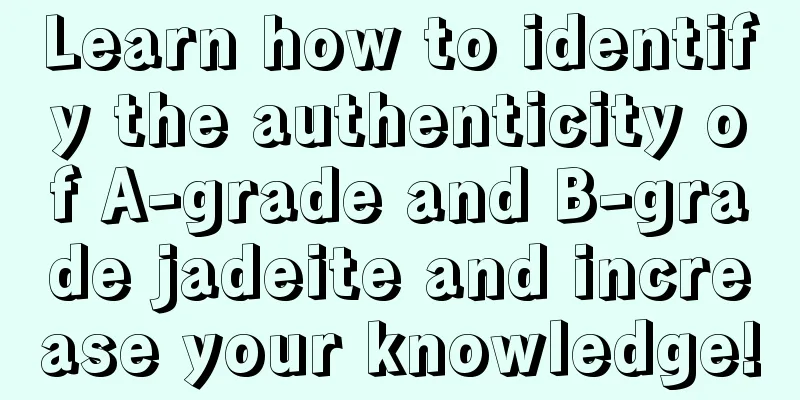 Learn how to identify the authenticity of A-grade and B-grade jadeite and increase your knowledge!