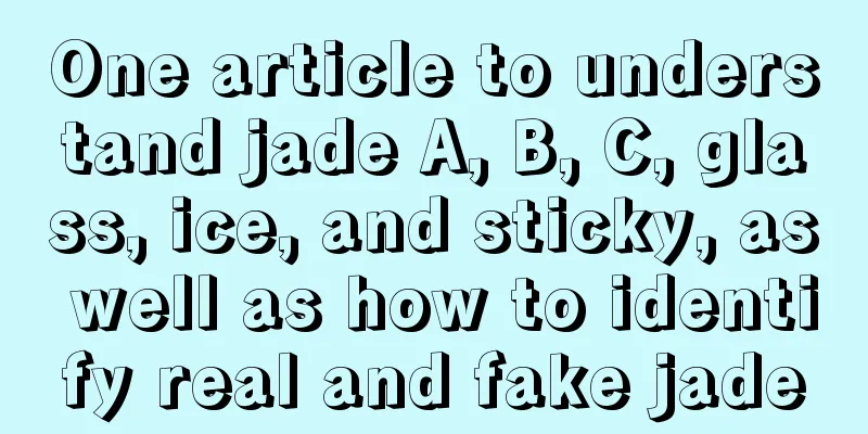 One article to understand jade A, B, C, glass, ice, and sticky, as well as how to identify real and fake jade