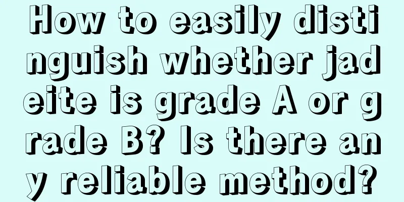 How to easily distinguish whether jadeite is grade A or grade B? Is there any reliable method?