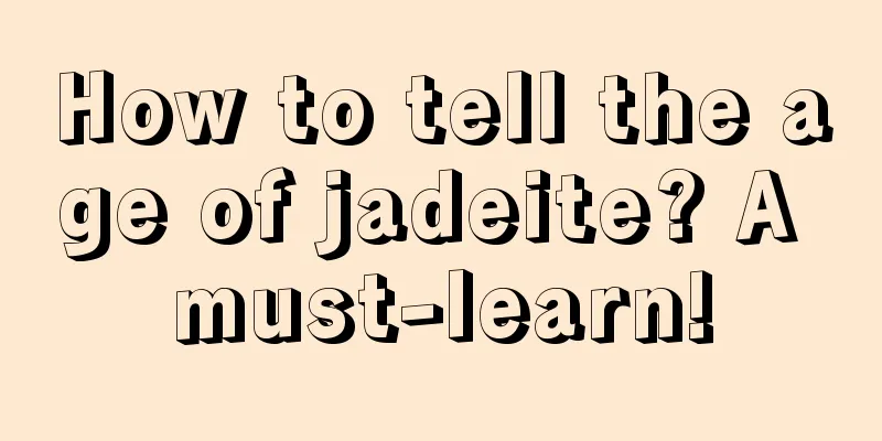 How to tell the age of jadeite? A must-learn!