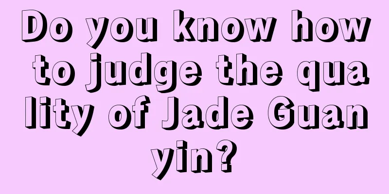 Do you know how to judge the quality of Jade Guanyin?