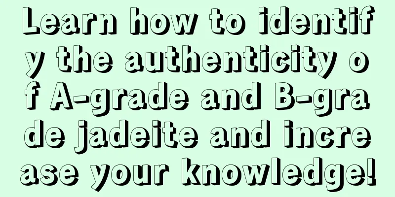 Learn how to identify the authenticity of A-grade and B-grade jadeite and increase your knowledge!