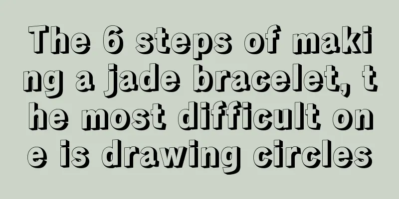 The 6 steps of making a jade bracelet, the most difficult one is drawing circles