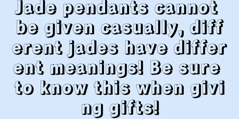 Jade pendants cannot be given casually, different jades have different meanings! Be sure to know this when giving gifts!