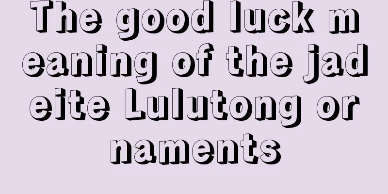 The good luck meaning of the jadeite Lulutong ornaments