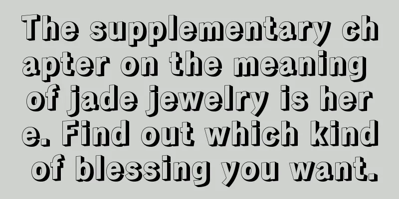 The supplementary chapter on the meaning of jade jewelry is here. Find out which kind of blessing you want.