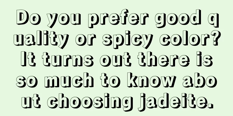 Do you prefer good quality or spicy color? It turns out there is so much to know about choosing jadeite.