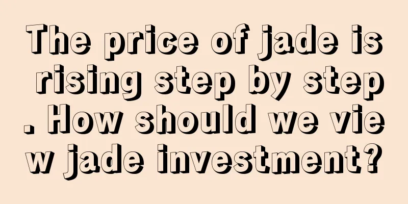 The price of jade is rising step by step. How should we view jade investment?