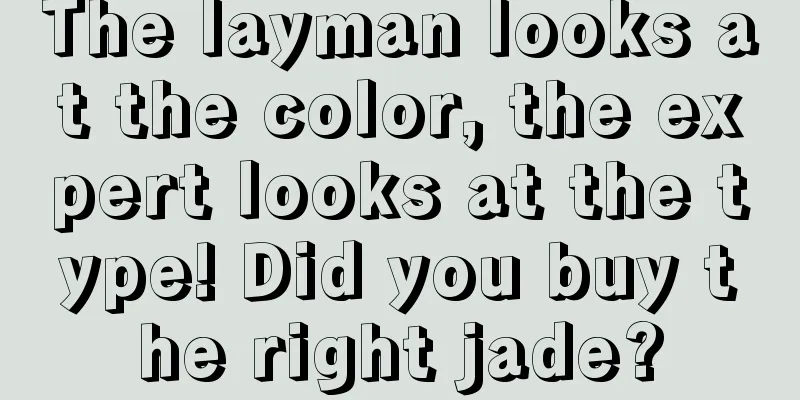 The layman looks at the color, the expert looks at the type! Did you buy the right jade?