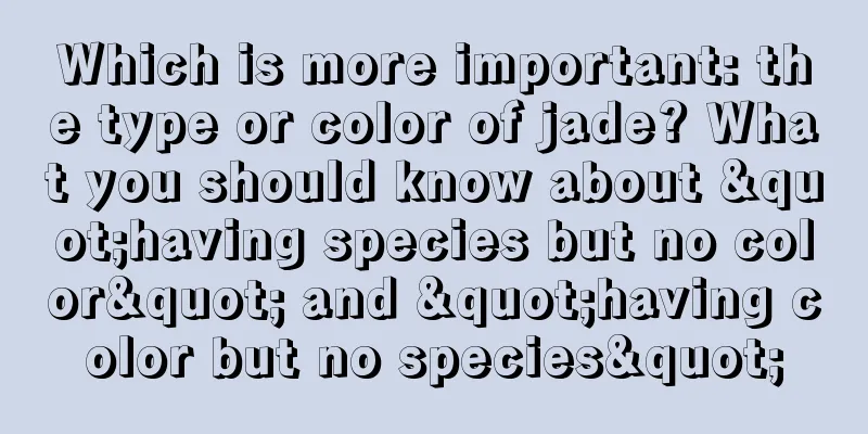 Which is more important: the type or color of jade? What you should know about "having species but no color" and "having color but no species"