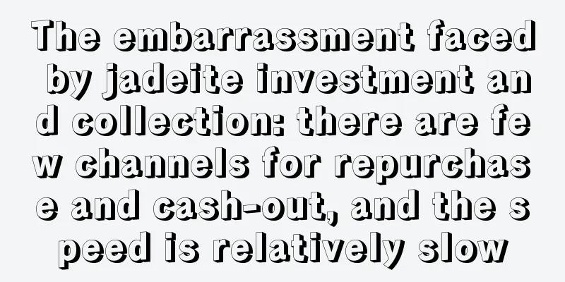 The embarrassment faced by jadeite investment and collection: there are few channels for repurchase and cash-out, and the speed is relatively slow